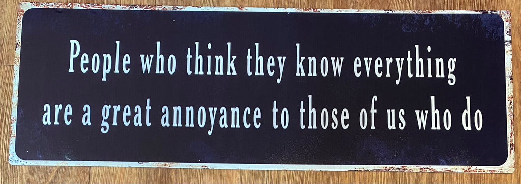 “People who think they know everything are a great annoyance to those of us who do!” metal sign
